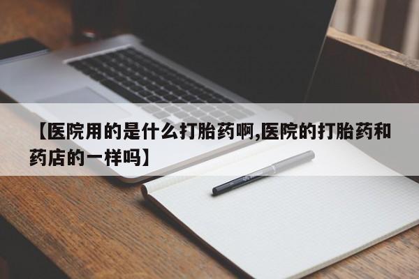 米非司酮片药店可以买吗【医院用的是什么打胎药啊,医院的打胎药和药店的一样吗】