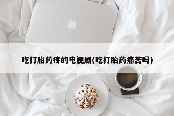米非司酮片药店可以买吗吃打胎药疼的电视剧(吃打胎药痛苦吗)