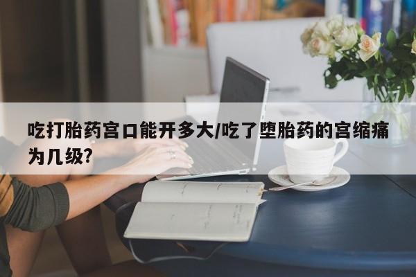 米非司酮片药店可以买吗吃打胎药宫口能开多大/吃了堕胎药的宫缩痛为几级?