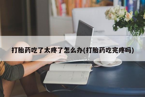 米非司酮片药店可以买吗打胎药吃了太疼了怎么办(打胎药吃完疼吗)