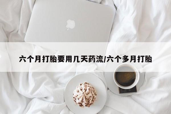 米非司酮片药店可以买吗六个月打胎要用几天药流/六个多月打胎