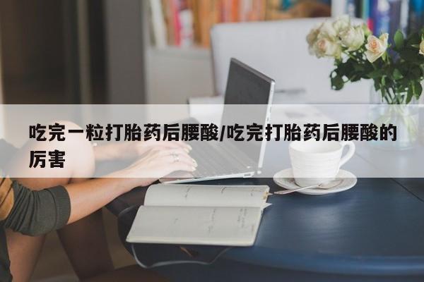 米非司酮片药店可以买吗吃完一粒打胎药后腰酸/吃完打胎药后腰酸的厉害