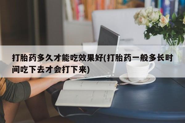 米非司酮片药店可以买吗打胎药多久才能吃效果好(打胎药一般多长时间吃下去才会打下来)