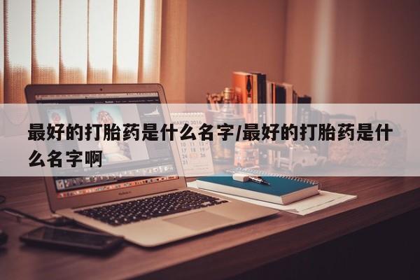 米非司酮片药店可以买吗最好的打胎药是什么名字/最好的打胎药是什么名字啊