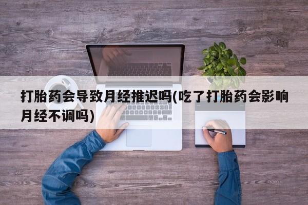 米非司酮片药店可以买吗打胎药会导致月经推迟吗(吃了打胎药会影响月经不调吗)