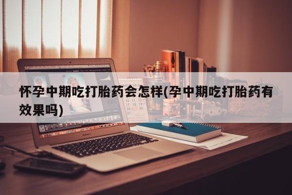 米非司酮片药店可以买吗怀孕中期吃打胎药会怎样(孕中期吃打胎药有效果吗)