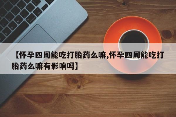 米非司酮片药店可以买吗【怀孕四周能吃打胎药么嘛,怀孕四周能吃打胎药么嘛有影响吗】