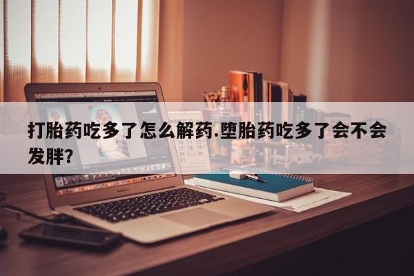米非司酮片药店可以买吗打胎药吃多了怎么解药.堕胎药吃多了会不会发胖？