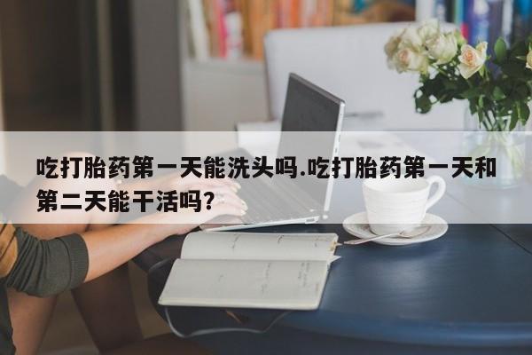 米非司酮片药店可以买吗吃打胎药第一天能洗头吗.吃打胎药第一天和第二天能干活吗？