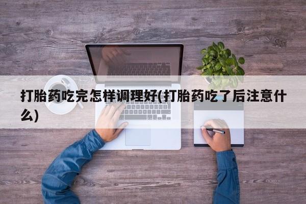 米非司酮片药店可以买吗打胎药吃完怎样调理好(打胎药吃了后注意什么)