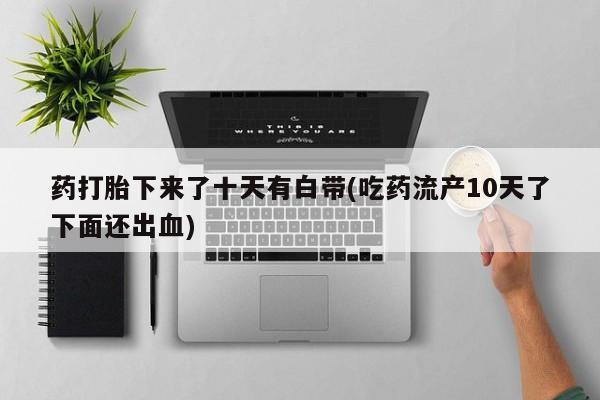 米非司酮片药店可以买吗药打胎下来了十天有白带(吃药流产10天了下面还出血)