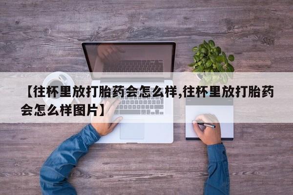 米非司酮片药店可以买吗【往杯里放打胎药会怎么样,往杯里放打胎药会怎么样图片】
