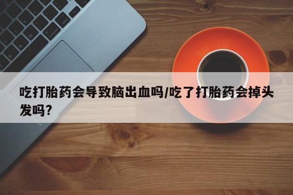 米非司酮片药店可以买吗吃打胎药会导致脑出血吗/吃了打胎药会掉头发吗?
