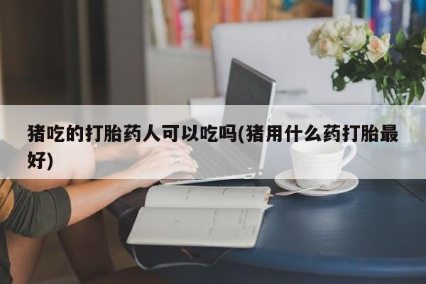 米非司酮片药店可以买吗猪吃的打胎药人可以吃吗(猪用什么药打胎最好)