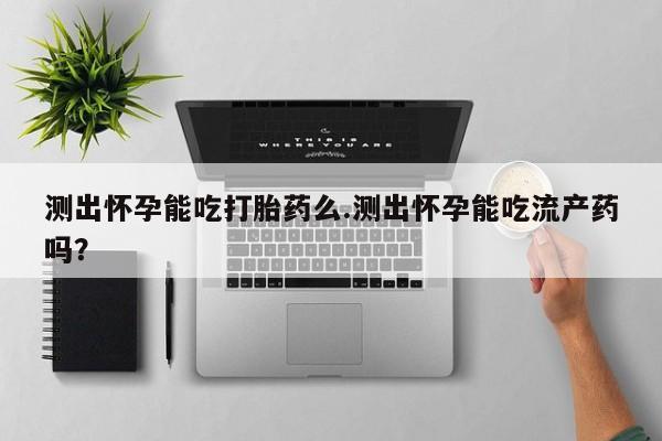 米非司酮片药店可以买吗测出怀孕能吃打胎药么.测出怀孕能吃流产药吗？
