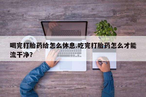 米非司酮片药店可以买吗喝完打胎药给怎么休息.吃完打胎药怎么才能流干净？