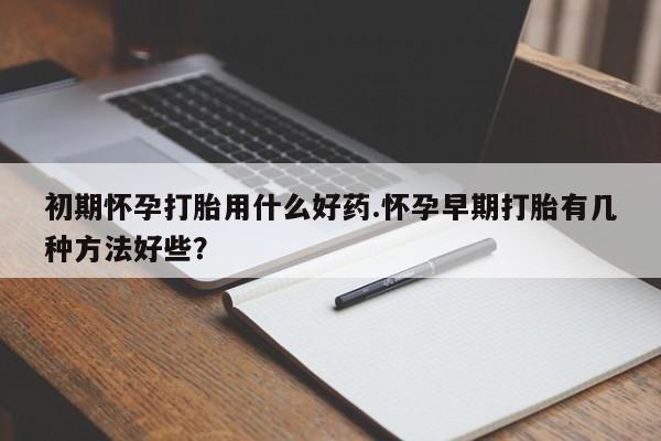 米非司酮片药店可以买吗初期怀孕打胎用什么好药.怀孕早期打胎有几种方法好些？