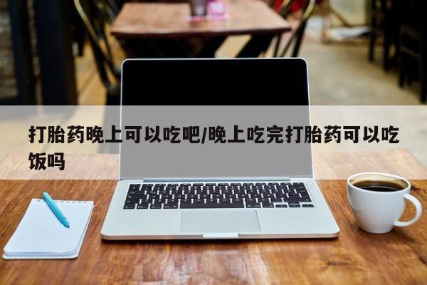 米非司酮片药店可以买吗打胎药晚上可以吃吧/晚上吃完打胎药可以吃饭吗