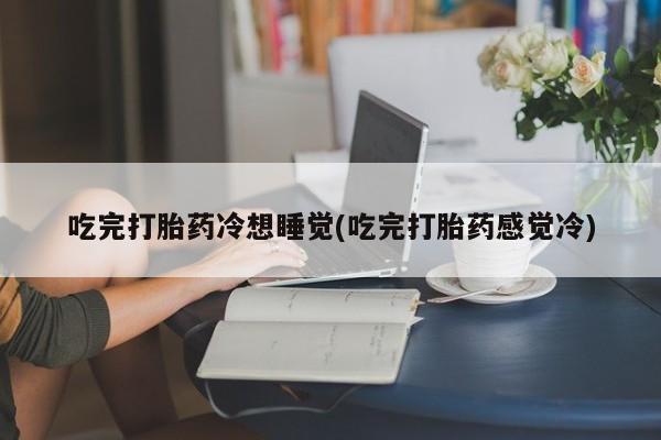 米非司酮片药店可以买吗吃完打胎药冷想睡觉(吃完打胎药感觉冷)