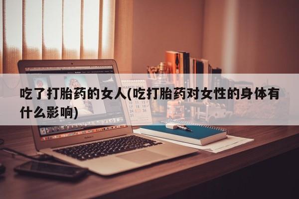 米非司酮片药店可以买吗吃了打胎药的女人(吃打胎药对女性的身体有什么影响)