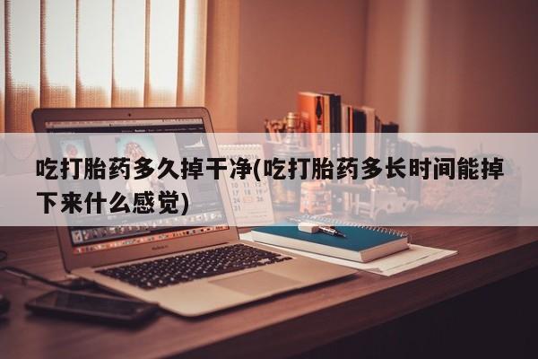 米非司酮片药店可以买吗吃打胎药多久掉干净(吃打胎药多长时间能掉下来什么感觉)