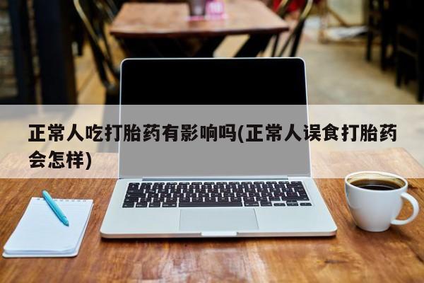 米非司酮片药店可以买吗正常人吃打胎药有影响吗(正常人误食打胎药会怎样)