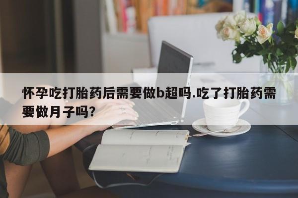 米非司酮片药店可以买吗怀孕吃打胎药后需要做b超吗.吃了打胎药需要做月子吗？