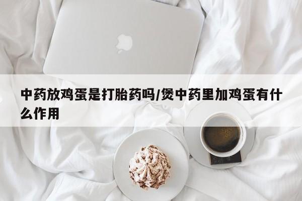 米非司酮片药店可以买吗中药放鸡蛋是打胎药吗/煲中药里加鸡蛋有什么作用
