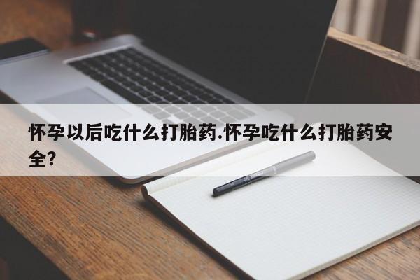 米非司酮片药店可以买吗怀孕以后吃什么打胎药.怀孕吃什么打胎药安全？