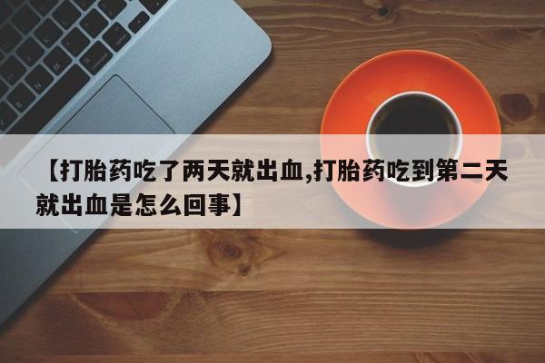 米非司酮片药店可以买吗【打胎药吃了两天就出血,打胎药吃到第二天就出血是怎么回事】