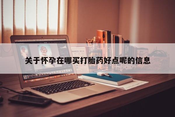 米非司酮片药店可以买吗关于怀孕在哪买打胎药好点呢的信息