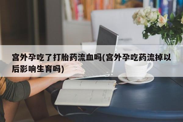 米非司酮片药店可以买吗宫外孕吃了打胎药流血吗(宫外孕吃药流掉以后影响生育吗)