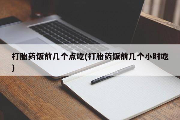 米非司酮片药店可以买吗打胎药饭前几个点吃(打胎药饭前几个小时吃)