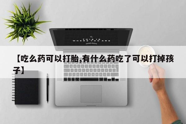 米非司酮片药店可以买吗【吃么药可以打胎,有什么药吃了可以打掉孩子】