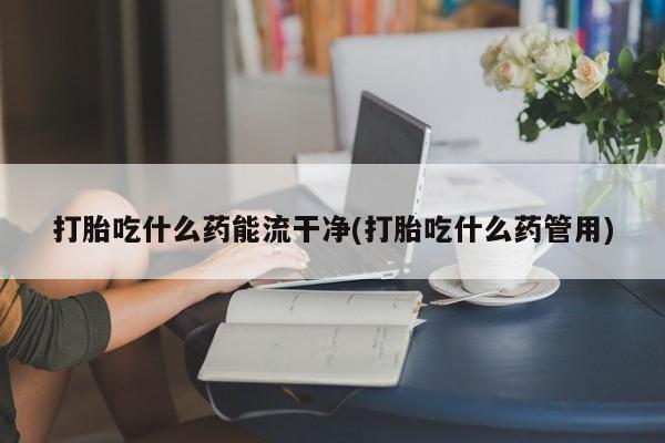 米非司酮片药店可以买吗打胎吃什么药能流干净(打胎吃什么药管用)