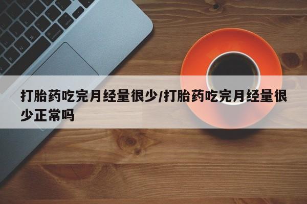 米非司酮片药店可以买吗打胎药吃完月经量很少/打胎药吃完月经量很少正常吗