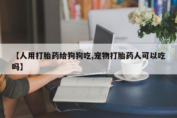 米非司酮片药店可以买吗【人用打胎药给狗狗吃,宠物打胎药人可以吃吗】