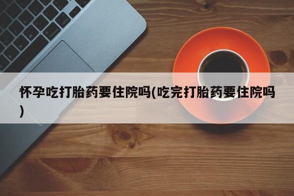 米非司酮片药店可以买吗怀孕吃打胎药要住院吗(吃完打胎药要住院吗)