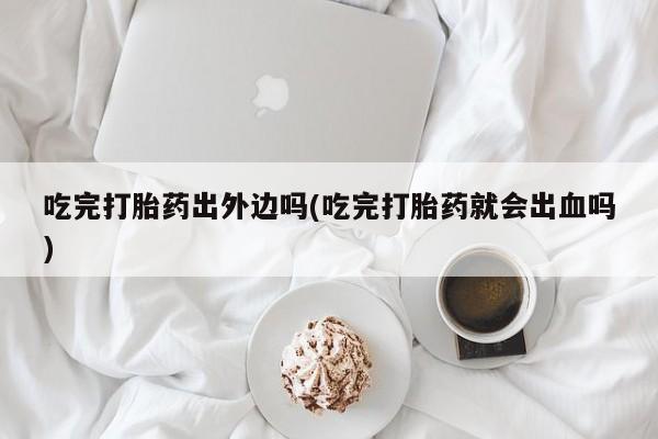 米非司酮片药店可以买吗吃完打胎药出外边吗(吃完打胎药就会出血吗)
