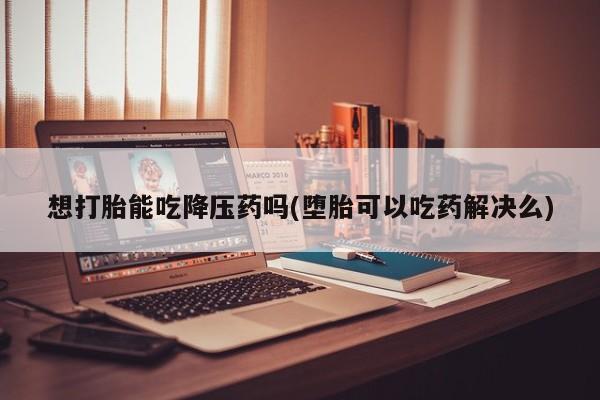 米非司酮片药店可以买吗想打胎能吃降压药吗(堕胎可以吃药解决么)