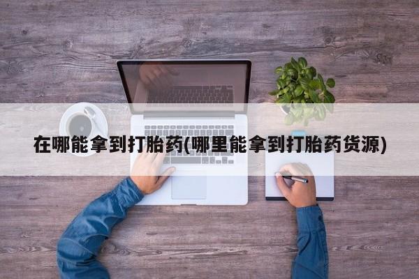 米非司酮片药店可以买吗在哪能拿到打胎药(哪里能拿到打胎药货源)