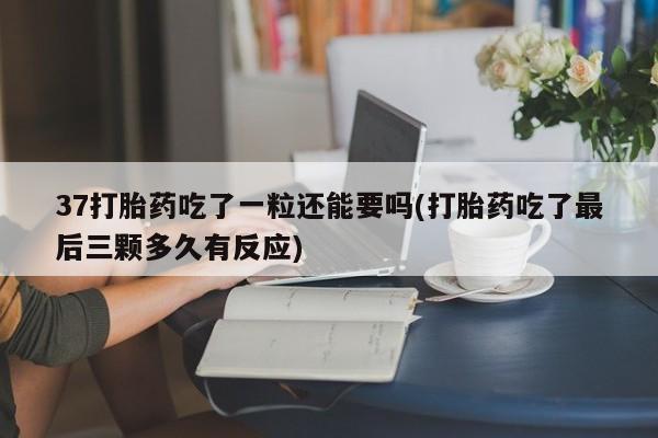 米非司酮片药店可以买吗37打胎药吃了一粒还能要吗(打胎药吃了最后三颗多久有反应)