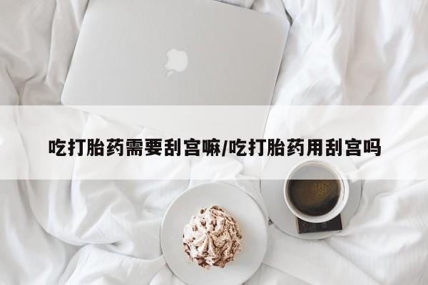 米非司酮片药店可以买吗吃打胎药需要刮宫嘛/吃打胎药用刮宫吗