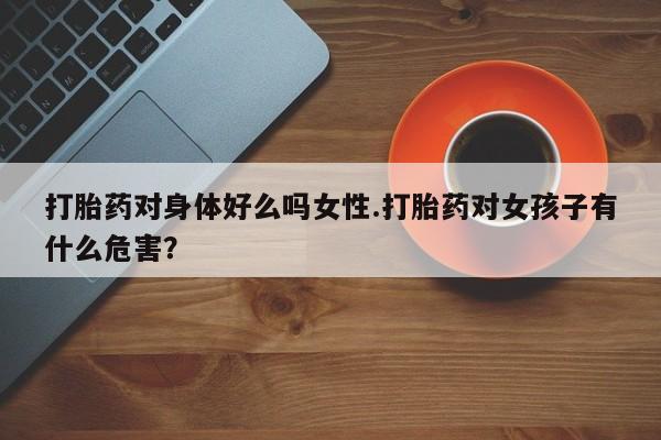 米非司酮片药店可以买吗打胎药对身体好么吗女性.打胎药对女孩子有什么危害？