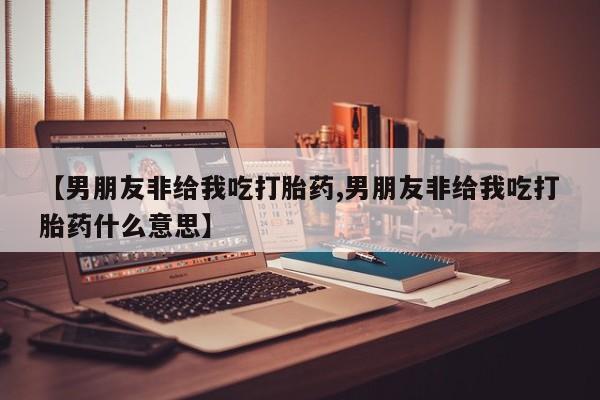 米非司酮片药店可以买吗【男朋友非给我吃打胎药,男朋友非给我吃打胎药什么意思】