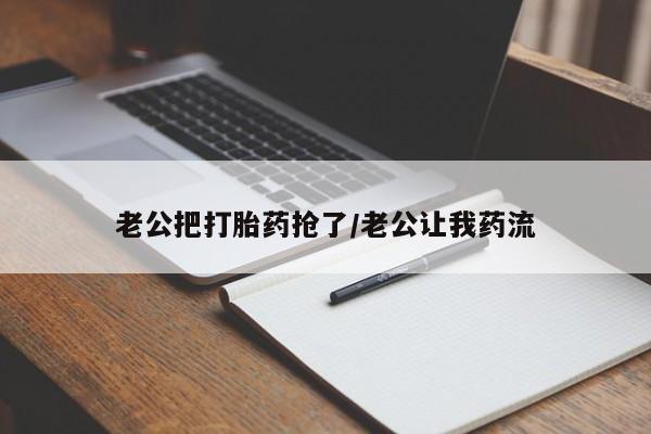 米非司酮片药店可以买吗老公把打胎药抢了/老公让我药流