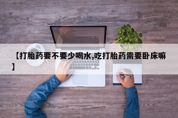 米非司酮片药店可以买吗【打胎药要不要少喝水,吃打胎药需要卧床嘛】