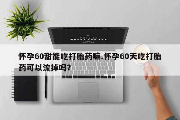 米非司酮片药店可以买吗怀孕60甜能吃打胎药嘛.怀孕60天吃打胎药可以流掉吗?