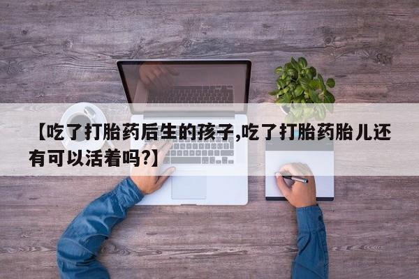 米非司酮片药店可以买吗【吃了打胎药后生的孩子,吃了打胎药胎儿还有可以活着吗?】