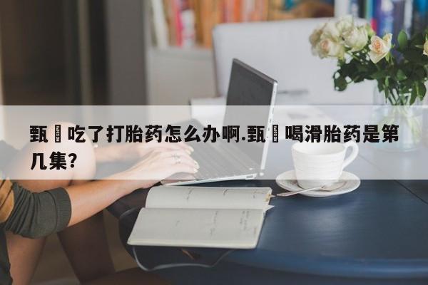 米非司酮片药店可以买吗甄嬛吃了打胎药怎么办啊.甄嬛喝滑胎药是第几集？
